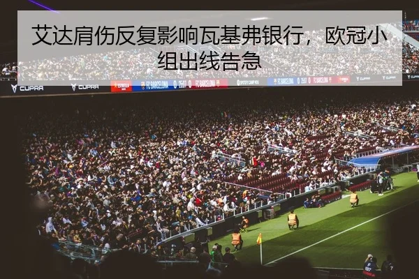 艾达肩伤反复影响瓦基弗银行，欧冠小组出线告急