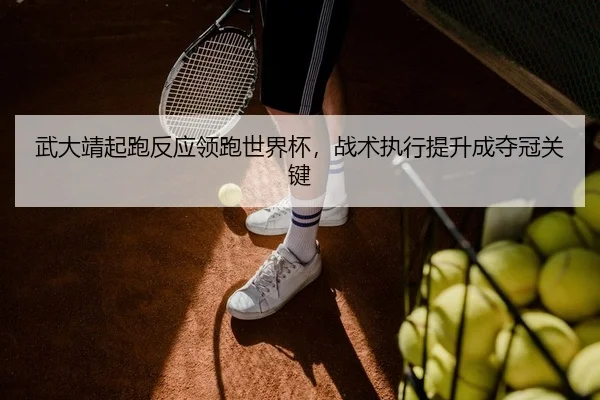 武大靖起跑反应领跑世界杯，战术执行提升成夺冠关键